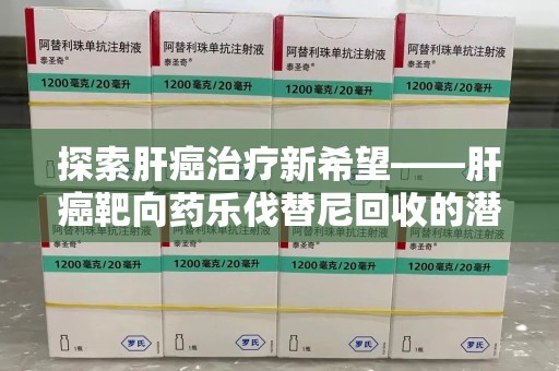 咸阳探索肝癌治疗新希望——肝癌靶向药乐伐替尼回收的潜力与价值