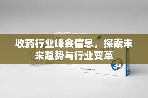 咸阳收药行业峰会信息，探索未来趋势与行业变革