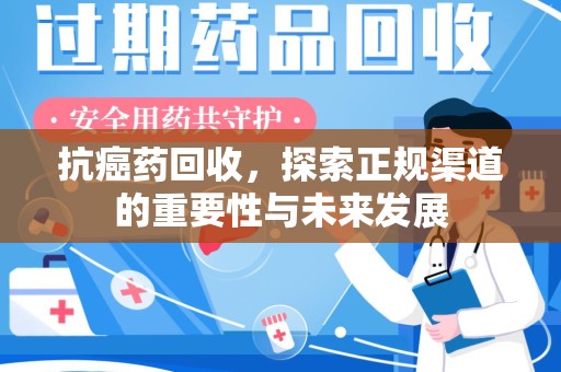 咸阳抗癌药回收，探索正规渠道的重要性与未来发展