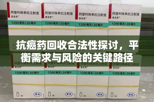 咸阳抗癌药回收合法性探讨，平衡需求与风险的关键路径