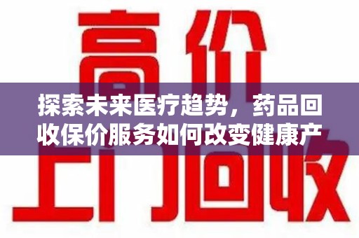 咸阳探索未来医疗趋势，药品回收保价服务如何改变健康产业
