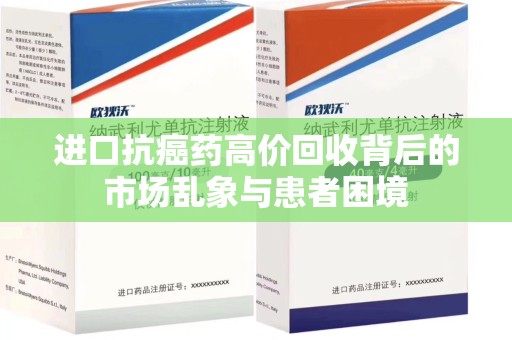 咸阳进口抗癌药高价回收背后的市场乱象与患者困境