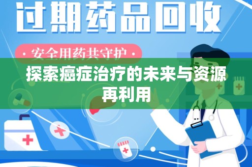 咸阳探索癌症治疗的未来与资源再利用