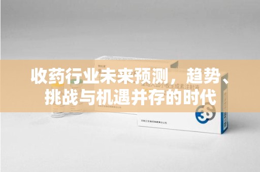 咸阳收药行业未来预测，趋势、挑战与机遇并存的时代