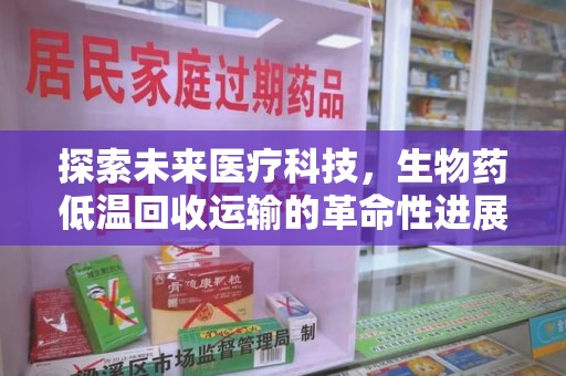 咸阳探索未来医疗科技，生物药低温回收运输的革命性进展