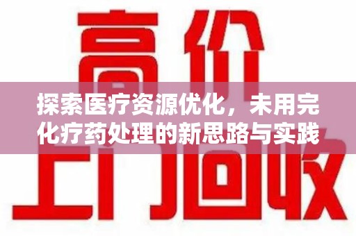 咸阳探索医疗资源优化，未用完化疗药处理的新思路与实践