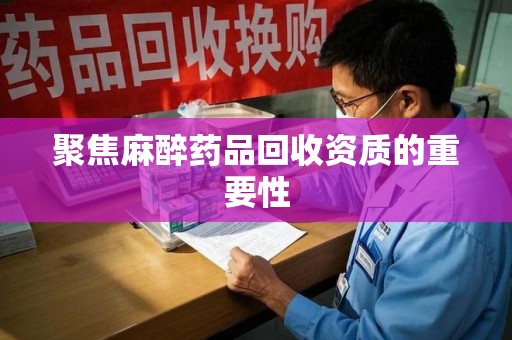 咸阳聚焦麻醉药品回收资质的重要性