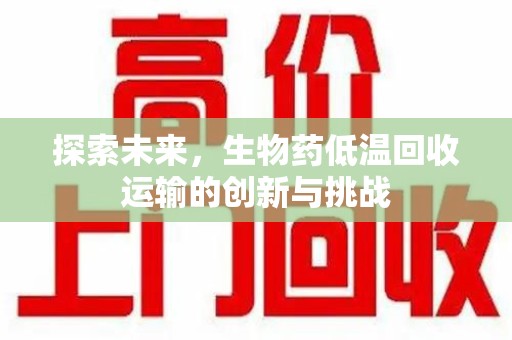 咸阳探索未来，生物药低温回收运输的创新与挑战