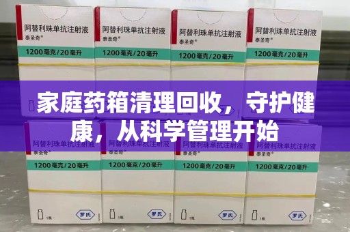咸阳家庭药箱清理回收，守护健康，从科学管理开始