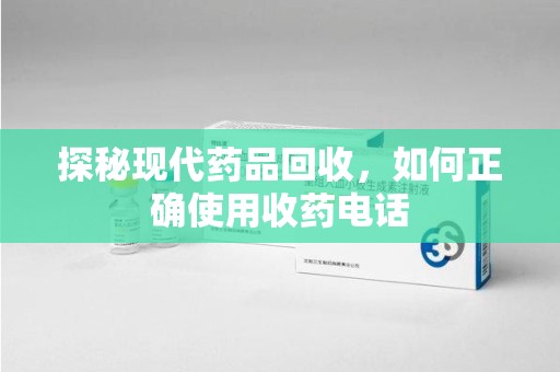 咸阳探秘现代药品回收，如何正确使用收药电话
