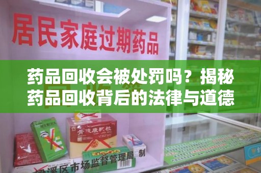 咸阳药品回收会被处罚吗？揭秘药品回收背后的法律与道德
