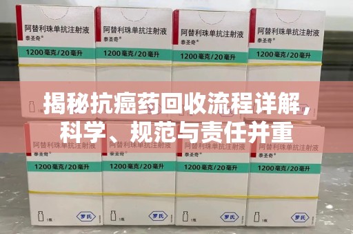 咸阳揭秘抗癌药回收流程详解，科学、规范与责任并重