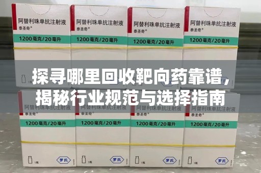 咸阳探寻哪里回收靶向药靠谱，揭秘行业规范与选择指南