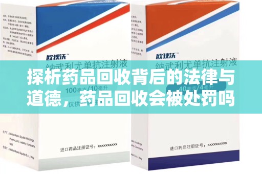咸阳探析药品回收背后的法律与道德，药品回收会被处罚吗，你真的了解吗？