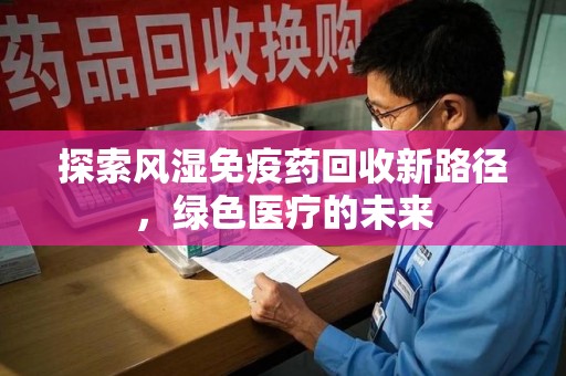 咸阳探索风湿免疫药回收新路径，绿色医疗的未来