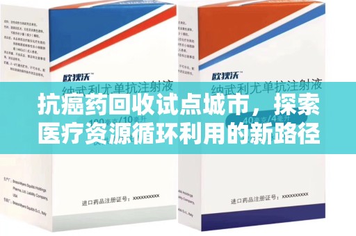 咸阳抗癌药回收试点城市，探索医疗资源循环利用的新路径
