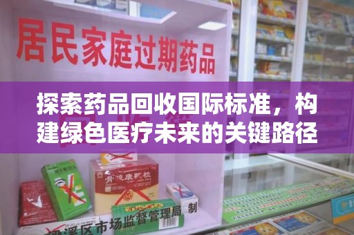 咸阳探索药品回收国际标准，构建绿色医疗未来的关键路径
