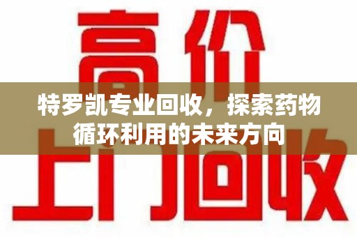咸阳特罗凯专业回收，探索药物循环利用的未来方向