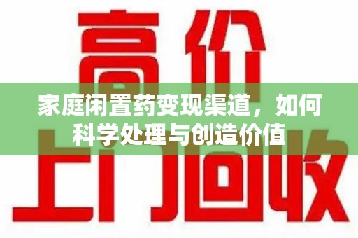 咸阳家庭闲置药变现渠道，如何科学处理与创造价值