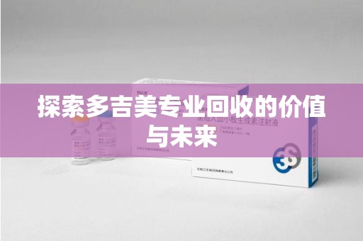 咸阳探索多吉美专业回收的价值与未来