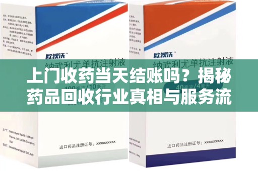 咸阳上门收药当天结账吗？揭秘药品回收行业真相与服务流程