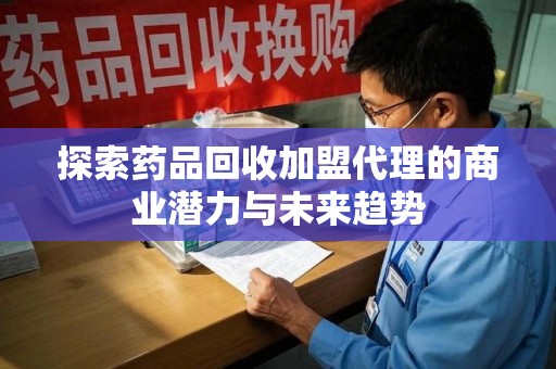 咸阳探索药品回收加盟代理的商业潜力与未来趋势