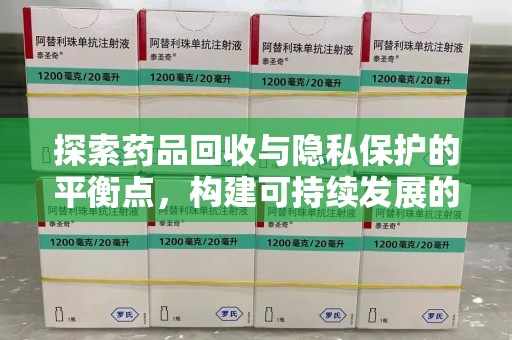 咸阳探索药品回收与隐私保护的平衡点，构建可持续发展的健康未来