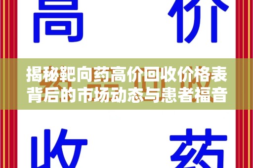 咸阳揭秘靶向药高价回收价格表背后的市场动态与患者福音