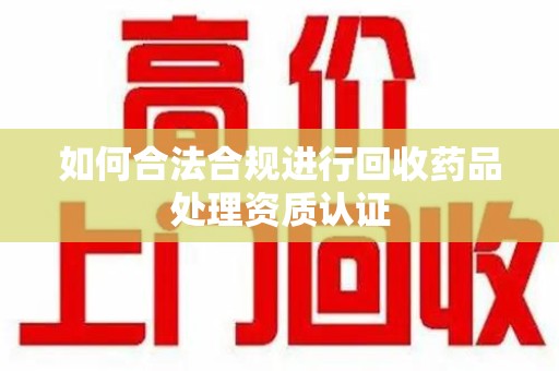 咸阳如何合法合规进行回收药品处理资质认证