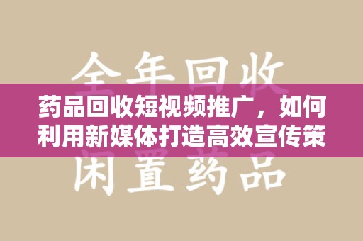 咸阳药品回收短视频推广，如何利用新媒体打造高效宣传策略