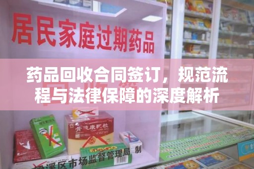 咸阳药品回收合同签订，规范流程与法律保障的深度解析